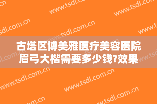 古塔区博美雅医疗美容医院眉弓大楷需要多少钱?效果怎么样?