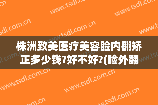 株洲致美医疗美容睑内翻矫正多少钱?好不好?(睑外翻矫正手术多少钱)