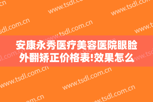 安康永秀医疗美容医院眼睑外翻矫正价格表!效果怎么样?
