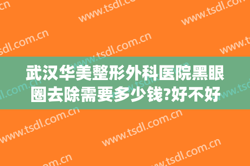 武汉华美整形外科医院黑眼圈去除需要多少钱?好不好?(华美去黑眼圈怎么样)