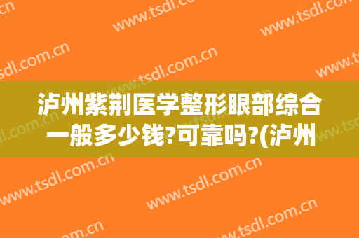 泸州紫荆医学整形眼部综合一般多少钱?可靠吗?(泸州紫荆整形美容医院)