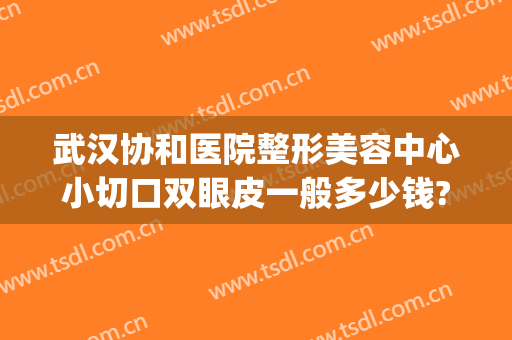 武汉协和医院整形美容中心小切口双眼皮一般多少钱?多长时间恢复?(武汉协和整形医院双眼皮案例)