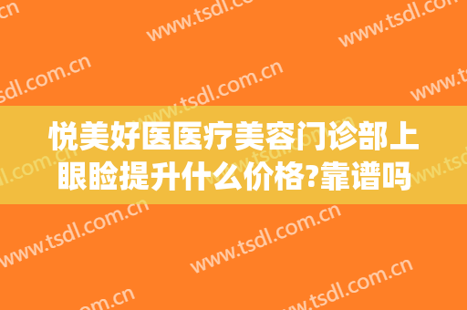 悦美好医医疗美容门诊部上眼睑提升什么价格?靠谱吗?(悦美医疗美容医院怎么样)