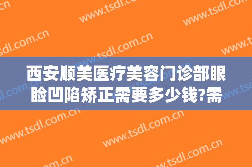 西安顺美医疗美容门诊部眼睑凹陷矫正需要多少钱?需要多久恢复?(西安顺美整形医院)