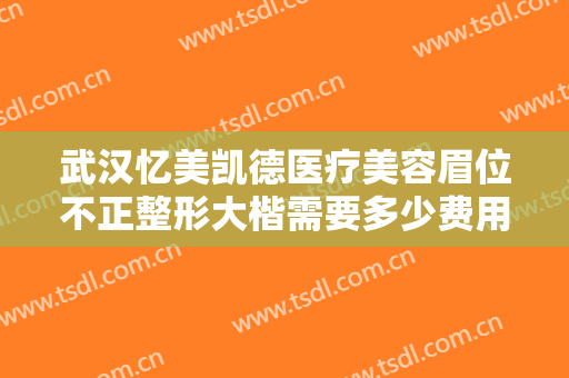 武汉忆美凯德医疗美容眉位不正整形大楷需要多少费用?可靠吗?