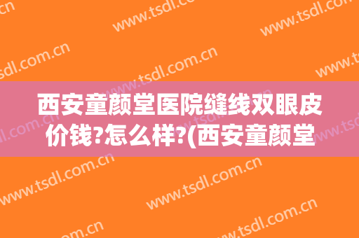 西安童颜堂医院缝线双眼皮价钱?怎么样?(西安童颜堂医疗美容医院怎么样)