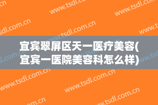 宜宾翠屏区天一医疗美容(宜宾一医院美容科怎么样)