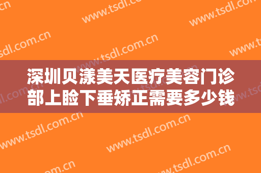 深圳贝漾美天医疗美容门诊部上睑下垂矫正需要多少钱?怎么样?