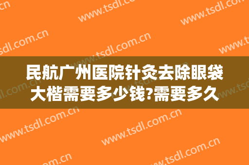 民航广州医院针灸去除眼袋大楷需要多少钱?需要多久恢复?(医院 去眼袋)