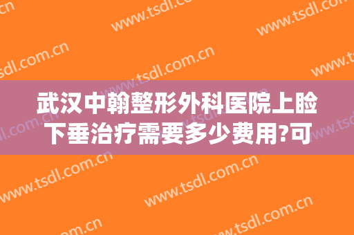武汉中翰整形外科医院上睑下垂治疗需要多少费用?可靠吗?(上睑下垂矫正手术的费用大概是多少)