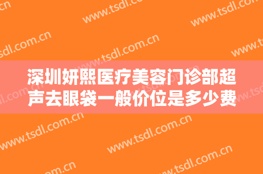 深圳妍熙医疗美容门诊部超声去眼袋一般价位是多少费用?多长时间恢复?