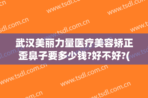 武汉美丽力量医疗美容矫正歪鼻子要多少钱?好不好?(武汉整形医疗美容医院哪里好)