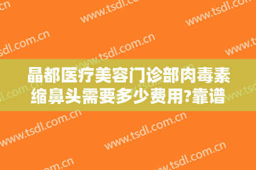 晶都医疗美容门诊部肉毒素缩鼻头需要多少费用?靠谱吗?