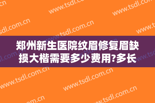 郑州新生医院纹眉修复眉缺损大楷需要多少费用?多长时间恢复?