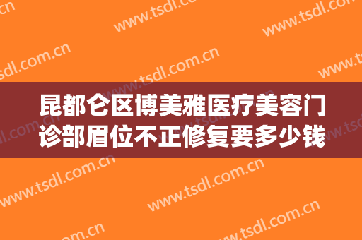 昆都仑区博美雅医疗美容门诊部眉位不正修复要多少钱?靠谱吗?(昆明博美美容医院怎么样)