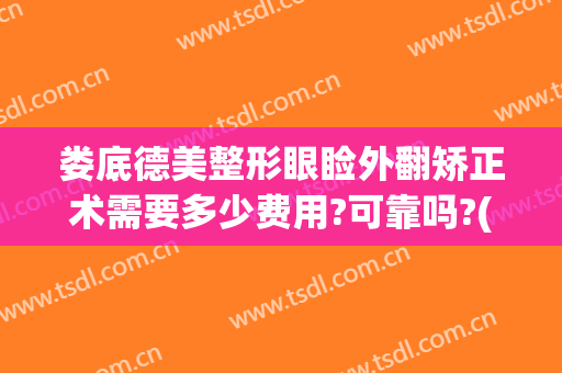 娄底德美整形眼睑外翻矫正术需要多少费用?可靠吗?(娄底德美医疗整形美容门诊部医生)