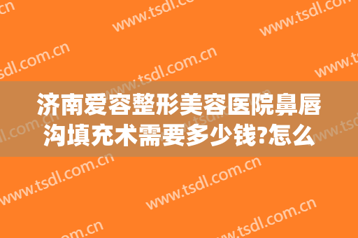 济南爱容整形美容医院鼻唇沟填充术需要多少钱?怎么样?(脸颊填充术价格)