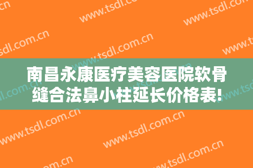 南昌永康医疗美容医院软骨缝合法鼻小柱延长价格表!效果怎么样?