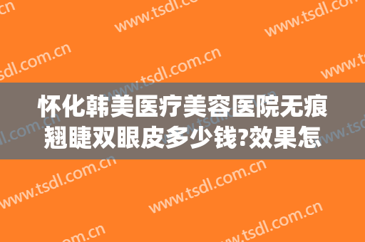 怀化韩美医疗美容医院无痕翘睫双眼皮多少钱?效果怎么样?(怀化韩美整形医院电话)