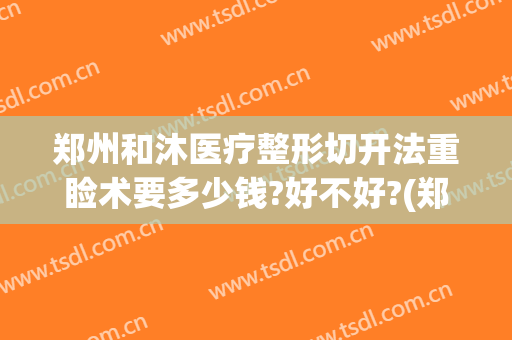 郑州和沐医疗整形切开法重睑术要多少钱?好不好?(郑州和沐整形医生简介)