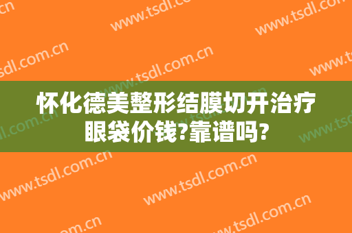 怀化德美整形结膜切开治疗眼袋价钱?靠谱吗?