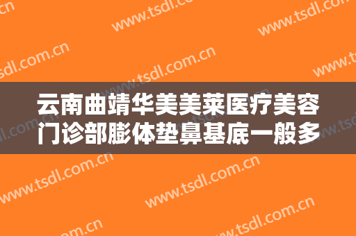云南曲靖华美美莱医疗美容门诊部膨体垫鼻基底一般多少费用?好不好?