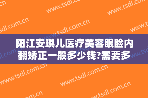 阳江安琪儿医疗美容眼睑内翻矫正一般多少钱?需要多久恢复?