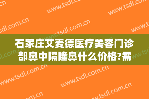 石家庄艾麦德医疗美容门诊部鼻中隔隆鼻什么价格?需要多久恢复?(石家庄艾麦德整形)