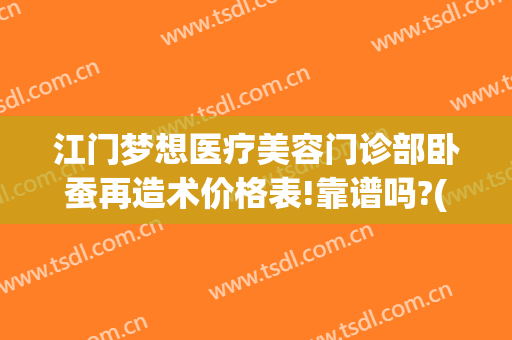 江门梦想医疗美容门诊部卧蚕再造术价格表!靠谱吗?(江门梦想整形美容医院)