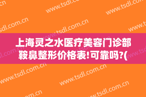 上海灵之水医疗美容门诊部鞍鼻整形价格表!可靠吗?(上海灵之水医疗美容医院)