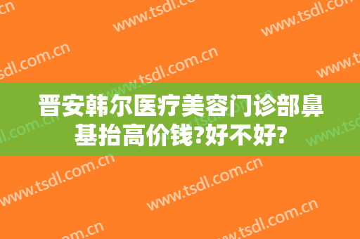晋安韩尔医疗美容门诊部鼻基抬高价钱?好不好?
