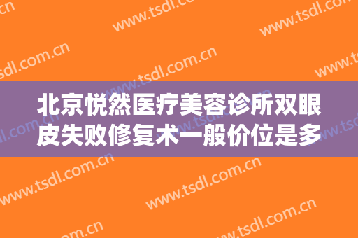 北京悦然医疗美容诊所双眼皮失败修复术一般价位是多少?贵不贵?(北京悦然医疗美容口碑好吗)