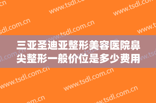 三亚圣迪亚整形美容医院鼻尖整形一般价位是多少费用?可靠吗?(隆鼻整形的医院)