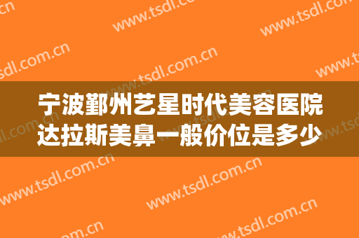 宁波鄞州艺星时代美容医院达拉斯美鼻一般价位是多少钱?可靠吗?(宁波艺星美容整形医院地址)