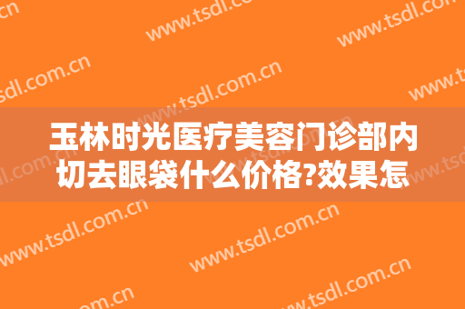 玉林时光医疗美容门诊部内切去眼袋什么价格?效果怎么样?