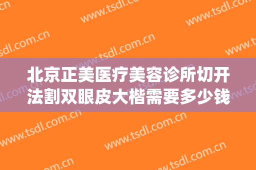 北京正美医疗美容诊所切开法割双眼皮大楷需要多少钱?好不好?(医美整形双眼皮多少钱)