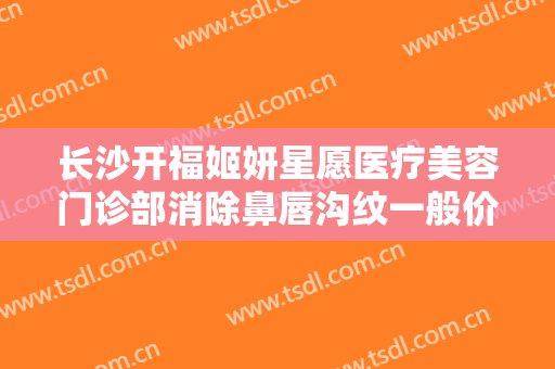 长沙开福姬妍星愿医疗美容门诊部消除鼻唇沟纹一般价位是多少费用?怎么样?