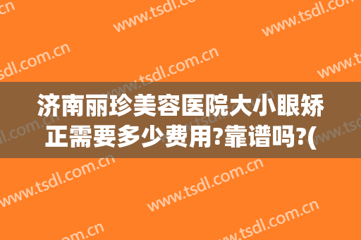 济南丽珍美容医院大小眼矫正需要多少费用?靠谱吗?(济南丽美整形怎么样啊)