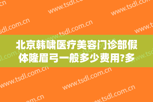北京韩啸医疗美容门诊部假体隆眉弓一般多少费用?多长时间恢复?(韩啸整容医院怎么样)