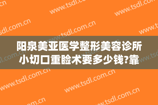 阳泉美亚医学整形美容诊所小切口重睑术要多少钱?靠谱吗?(亚美整形医院地址)