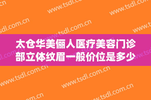 太仓华美俪人医疗美容门诊部立体纹眉一般价位是多少?效果怎么样?(太仓俪人整形怎么样)