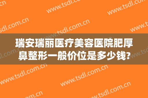 瑞安瑞丽医疗美容医院肥厚鼻整形一般价位是多少钱?效果怎么样?(瑞丽整形做鼻子效果怎么样)