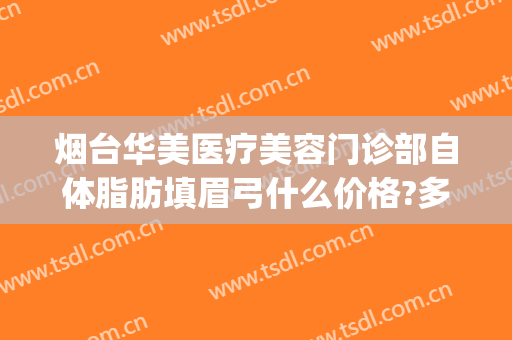 烟台华美医疗美容门诊部自体脂肪填眉弓什么价格?多长时间恢复?(烟台脂肪填充)
