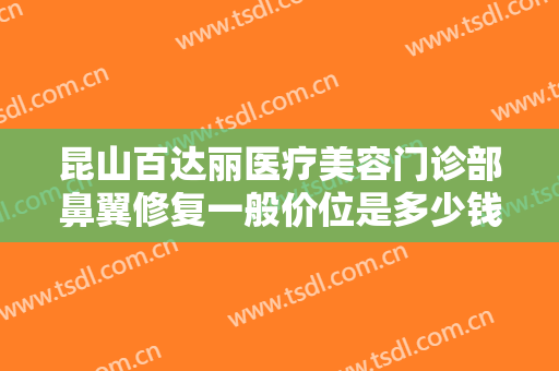 昆山百达丽医疗美容门诊部鼻翼修复一般价位是多少钱?多长时间恢复?
