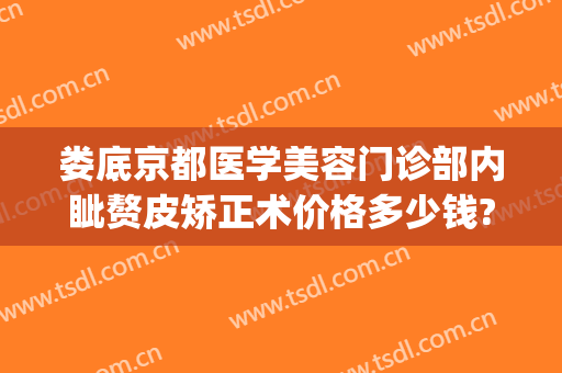 娄底京都医学美容门诊部内眦赘皮矫正术价格多少钱?靠谱吗?(内眦赘皮手术算整容吗)
