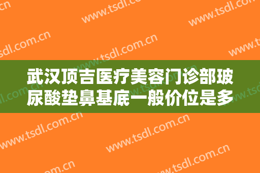 武汉顶吉医疗美容门诊部玻尿酸垫鼻基底一般价位是多少?需要多久恢复?