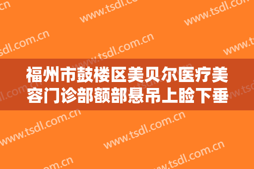 福州市鼓楼区美贝尔医疗美容门诊部额部悬吊上睑下垂治疗一般价位是多少费用?贵不贵?