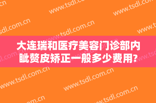 大连瑞和医疗美容门诊部内眦赘皮矫正一般多少费用?多长时间恢复?