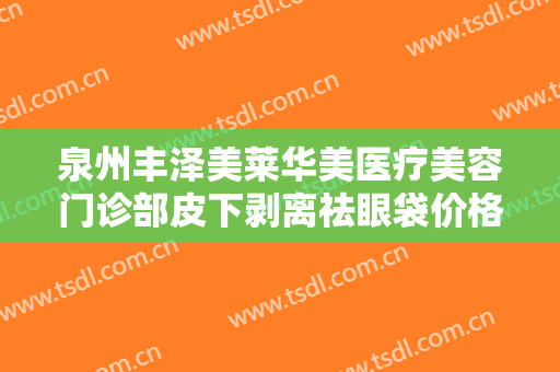 泉州丰泽美莱华美医疗美容门诊部皮下剥离祛眼袋价格多少钱?有哪些优势?