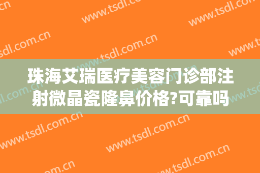 珠海艾瑞医疗美容门诊部注射微晶瓷隆鼻价格?可靠吗?(珠海艾瑞整形医院怎么样)